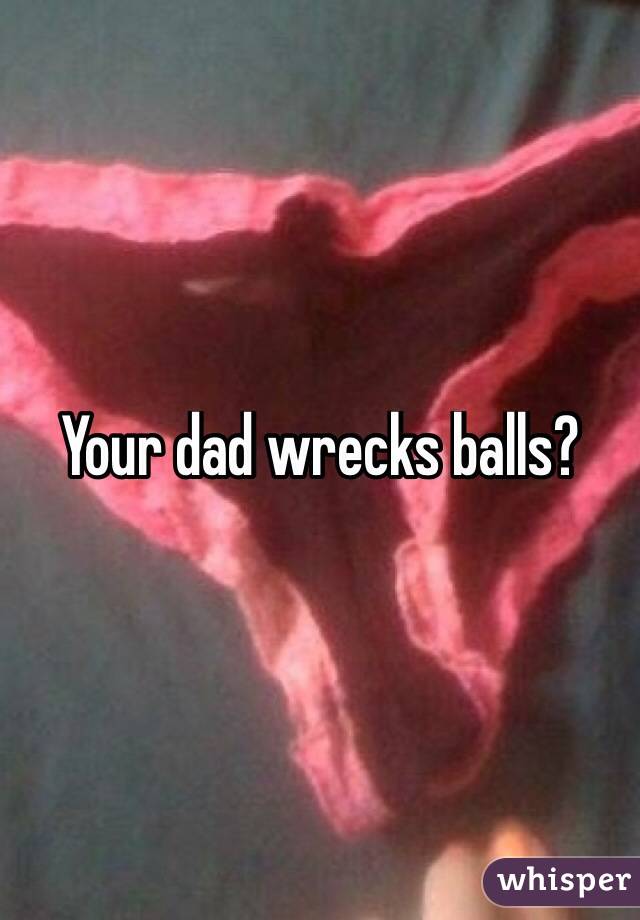 Your dad wrecks balls?
