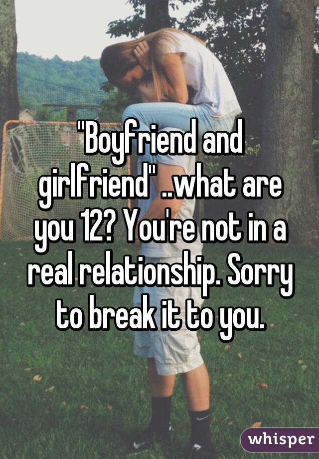 "Boyfriend and girlfriend" ..what are you 12? You're not in a real relationship. Sorry to break it to you.