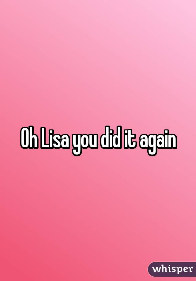 Oh Lisa you did it again