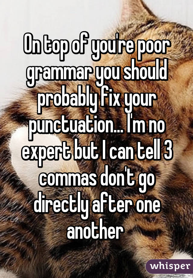 On top of you're poor grammar you should probably fix your punctuation... I'm no expert but I can tell 3 commas don't go directly after one another 