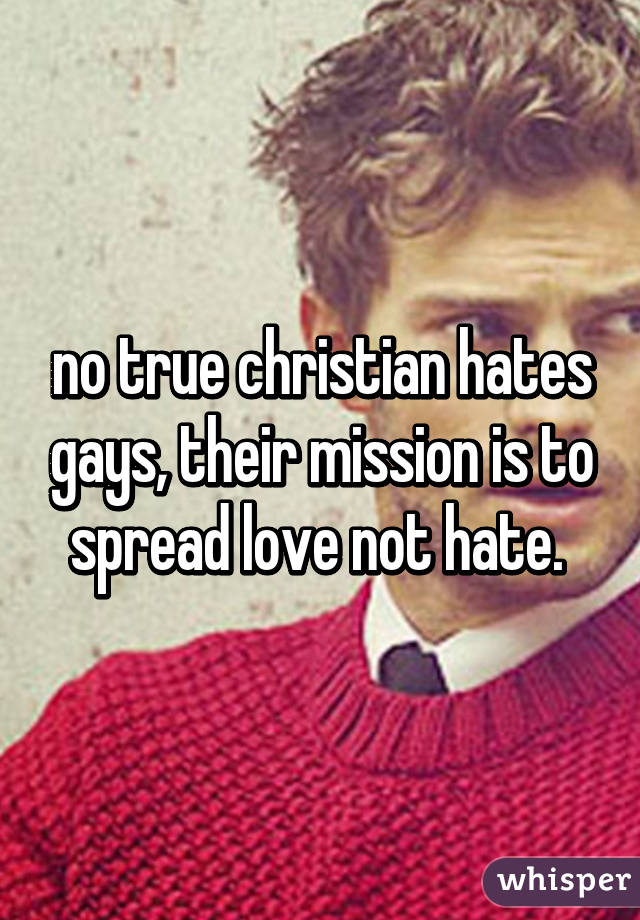 no true christian hates gays, their mission is to spread love not hate. 