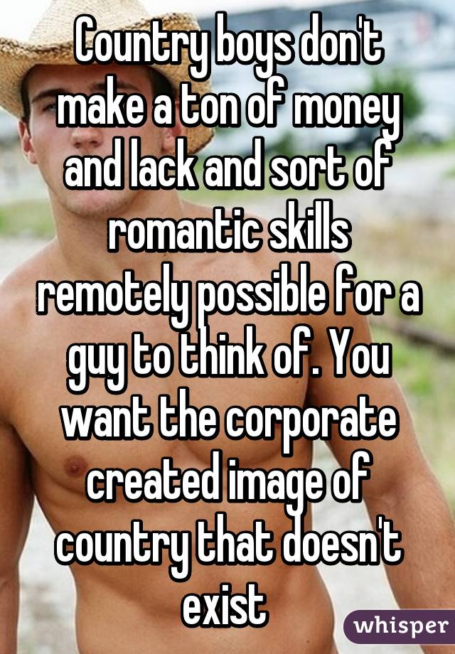 Country boys don't make a ton of money and lack and sort of romantic skills remotely possible for a guy to think of. You want the corporate created image of country that doesn't exist 