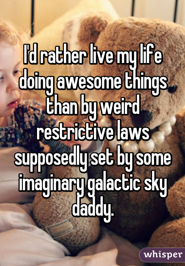 I'd rather live my life doing awesome things than by weird restrictive laws supposedly set by some imaginary galactic sky daddy.