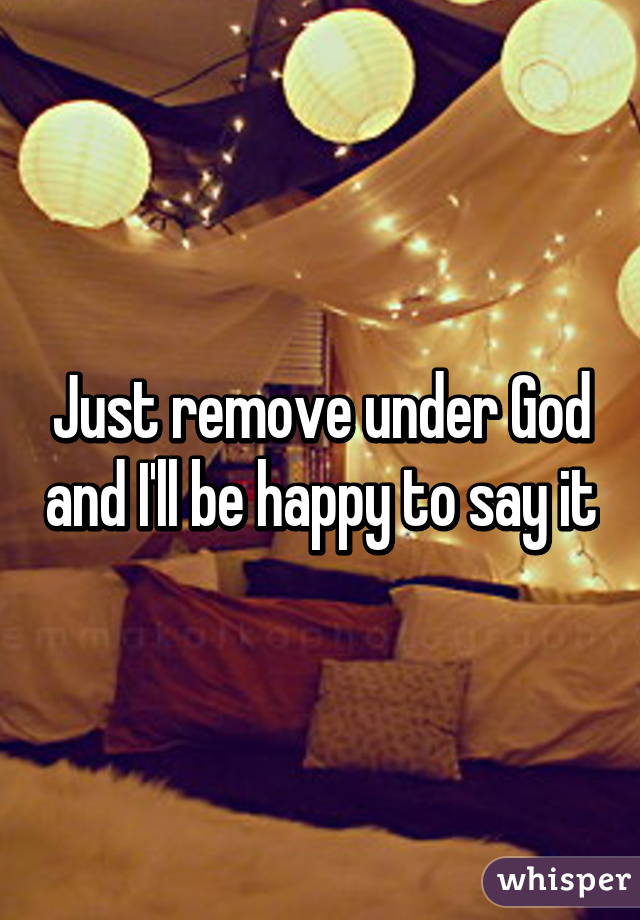 Just remove under God and I'll be happy to say it