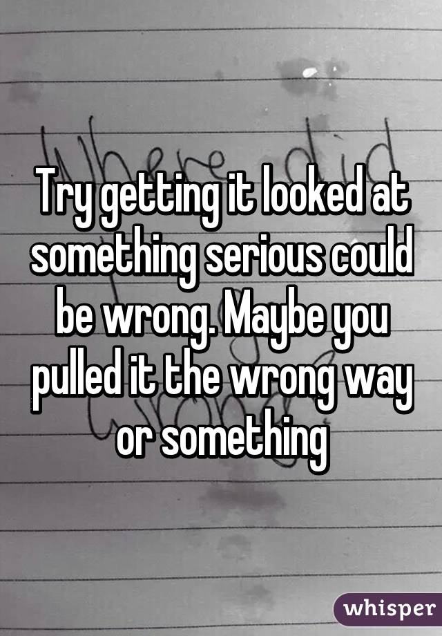 Try getting it looked at something serious could be wrong. Maybe you pulled it the wrong way or something