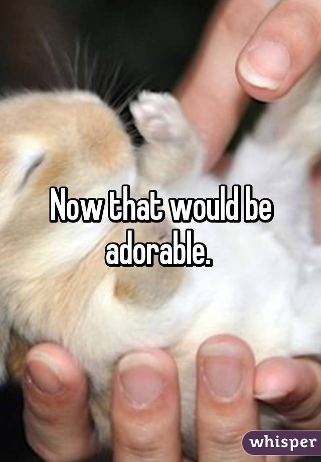 Now that would be adorable. 