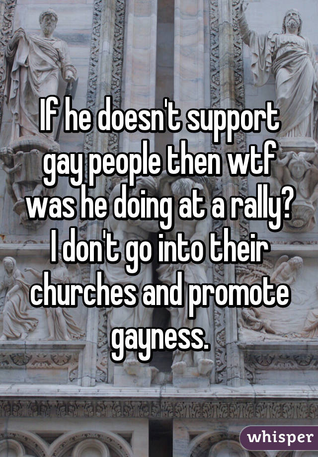 If he doesn't support gay people then wtf was he doing at a rally? I don't go into their churches and promote gayness.