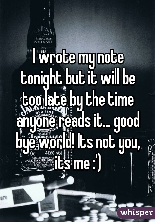 I wrote my note tonight but it will be too late by the time anyone reads it... good bye world! Its not you, its me :')