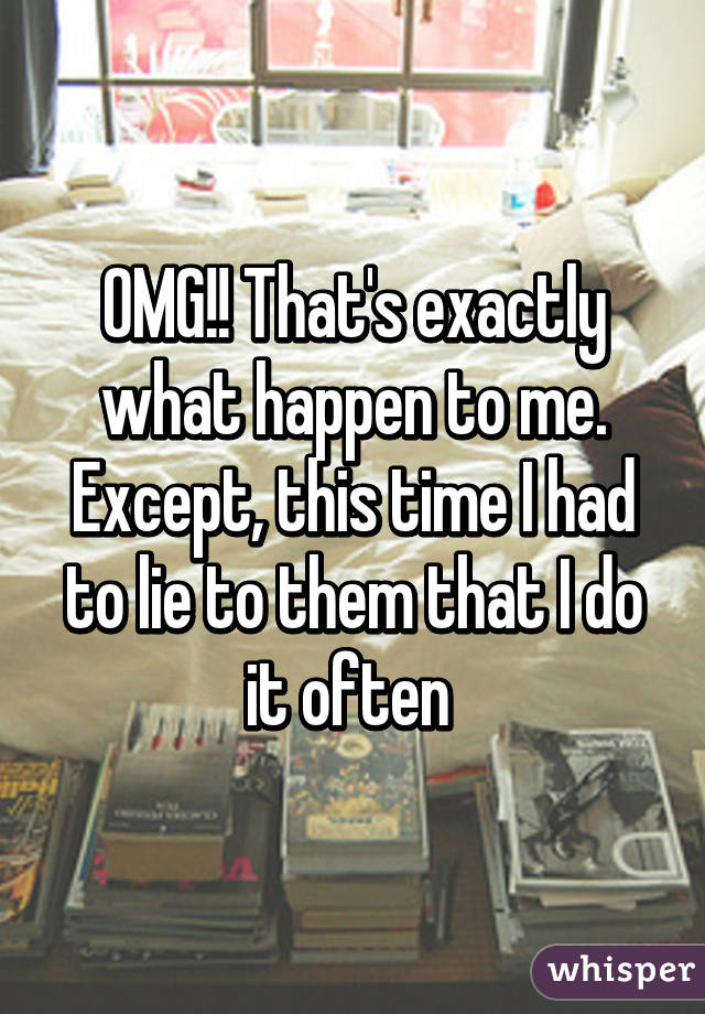 OMG!! That's exactly what happen to me. Except, this time I had to lie to them that I do it often 