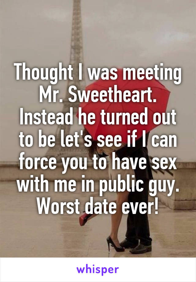 Thought I was meeting Mr. Sweetheart. Instead he turned out to be let's see if I can force you to have sex with me in public guy. Worst date ever!
