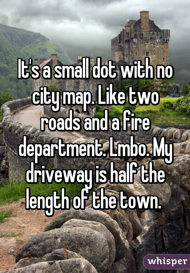 It's a small dot with no city map. Like two roads and a fire department. Lmbo. My driveway is half the length of the town. 