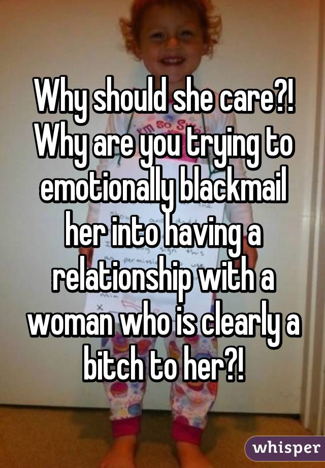 Why should she care?! Why are you trying to emotionally blackmail her into having a relationship with a woman who is clearly a bitch to her?!