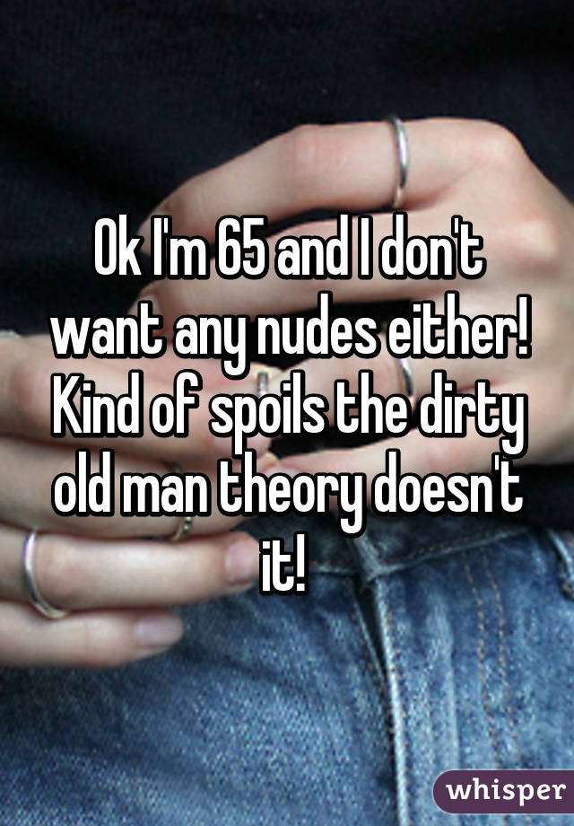 Ok I'm 65 and I don't want any nudes either!
Kind of spoils the dirty old man theory doesn't it! 