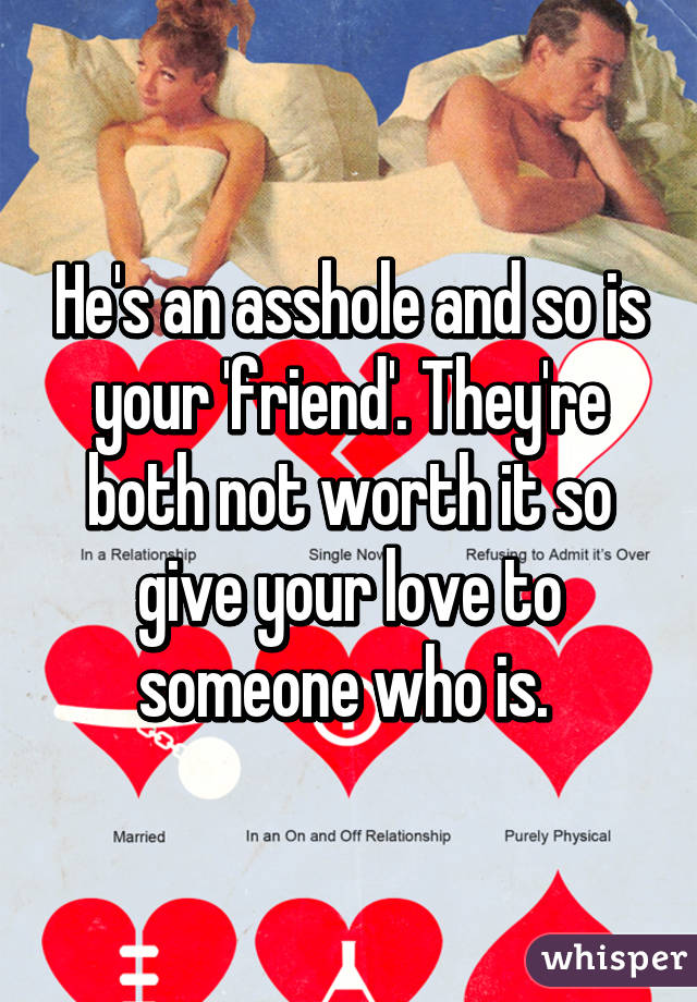 He's an asshole and so is your 'friend'. They're both not worth it so give your love to someone who is. 
