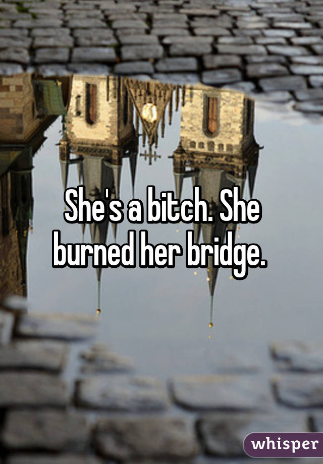 She's a bitch. She burned her bridge. 