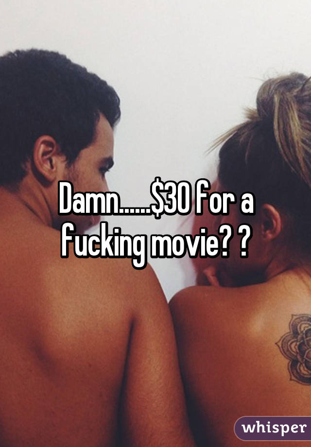 Damn......$30 for a fucking movie? 😂