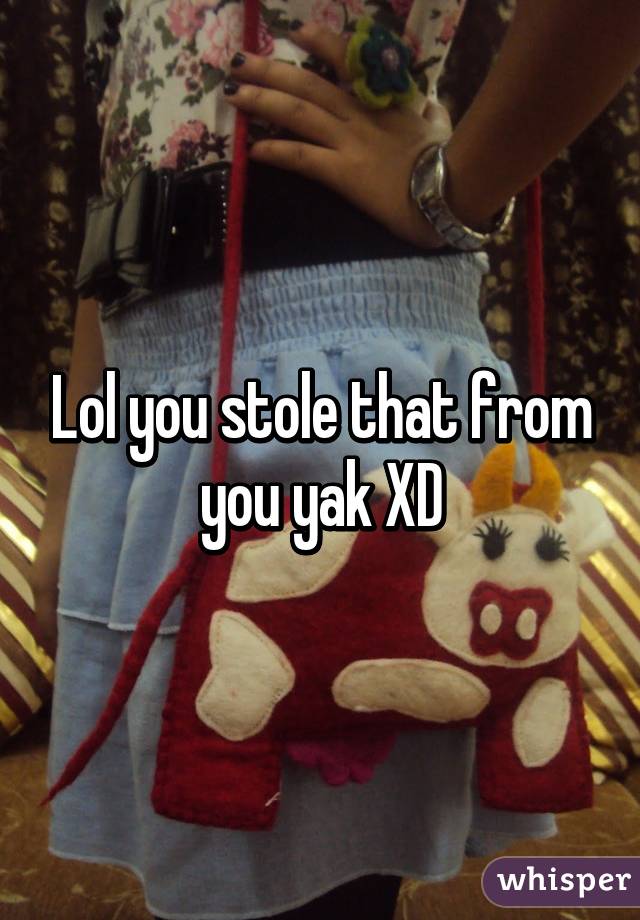 Lol you stole that from you yak XD