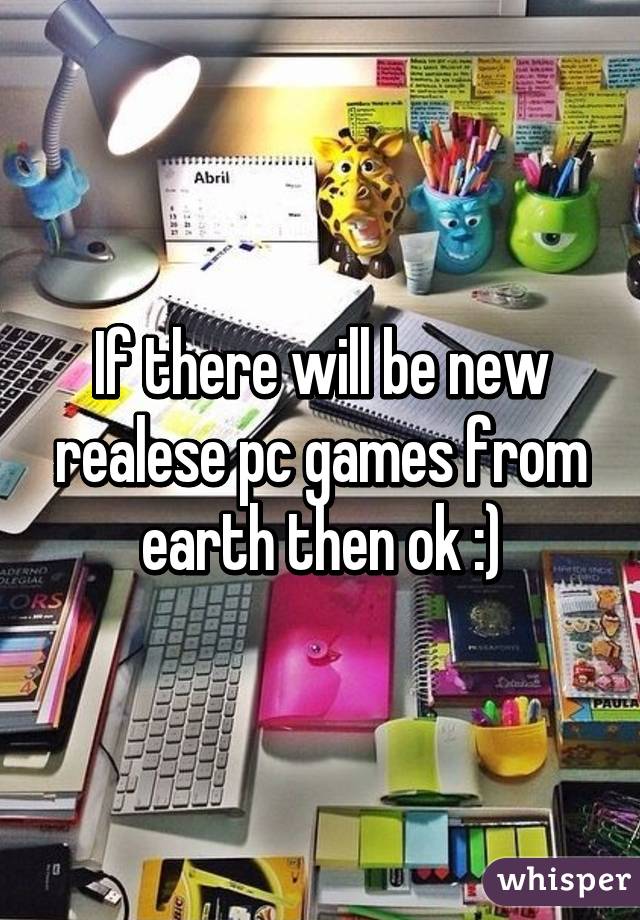 If there will be new realese pc games from earth then ok :)