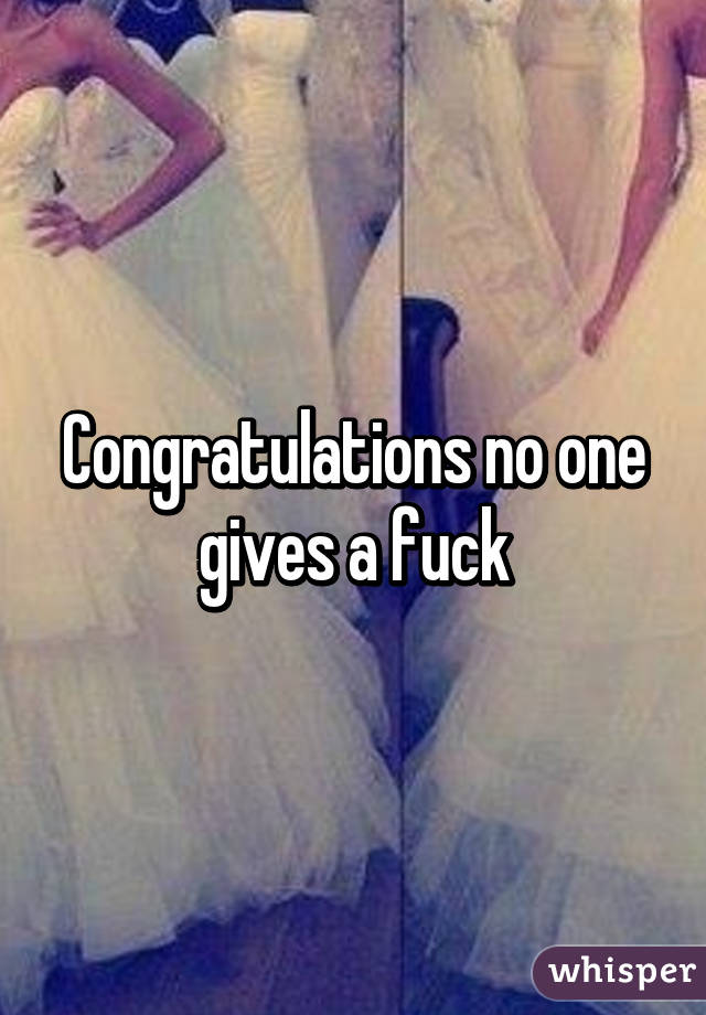 Congratulations no one gives a fuck