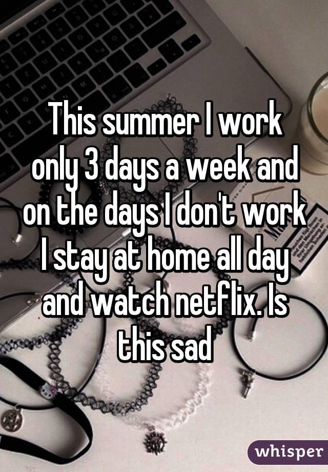 This summer I work only 3 days a week and on the days I don't work I stay at home all day and watch netflix. Is this sad