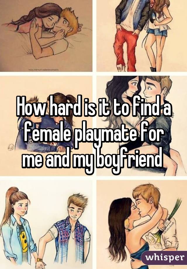 How hard is it to find a female playmate for me and my boyfriend 