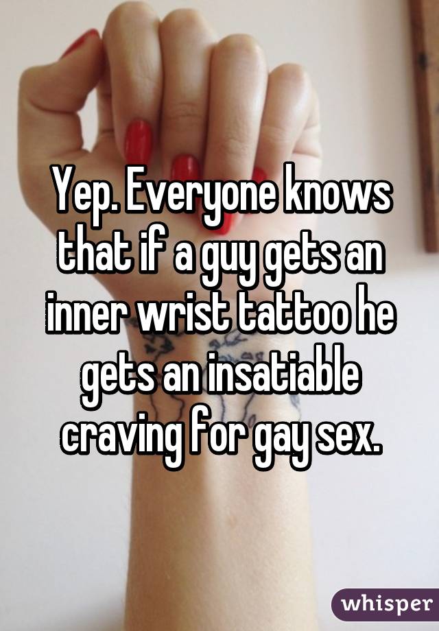 Yep. Everyone knows that if a guy gets an inner wrist tattoo he gets an insatiable craving for gay sex.