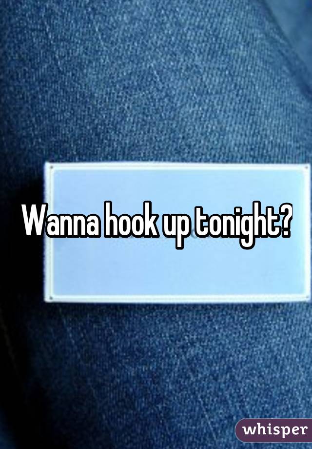 Wanna hook up tonight?