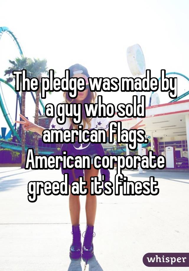 The pledge was made by a guy who sold american flags. American corporate greed at it's finest 