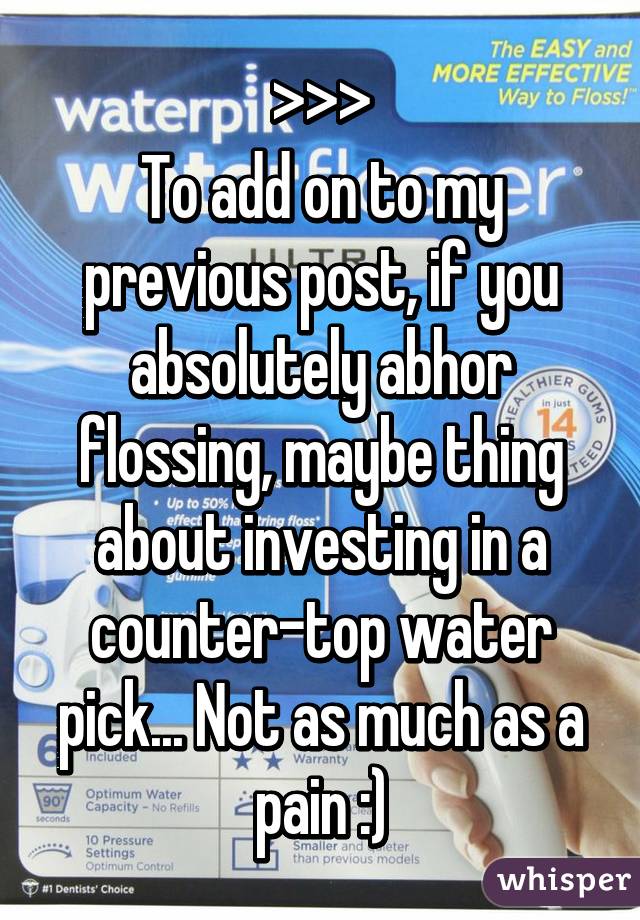 >>>
To add on to my previous post, if you absolutely abhor flossing, maybe thing about investing in a counter-top water pick... Not as much as a pain :)