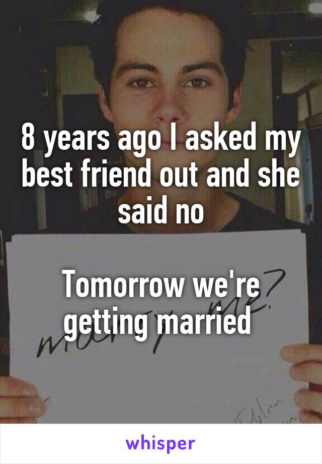 8 years ago I asked my best friend out and she said no

Tomorrow we're getting married 