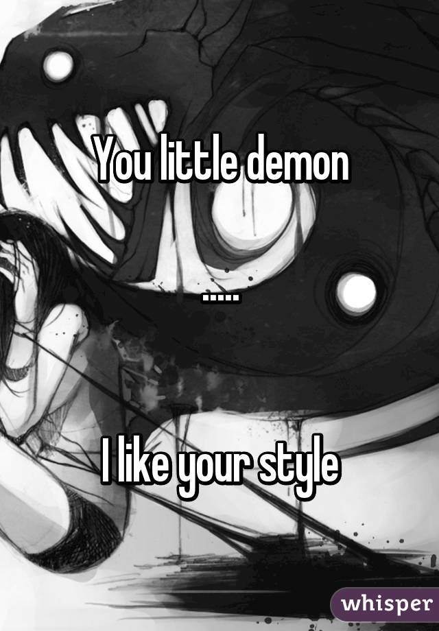 You little demon

.....


I like your style