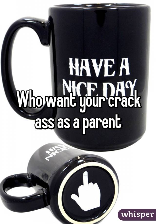 Who want your crack ass as a parent