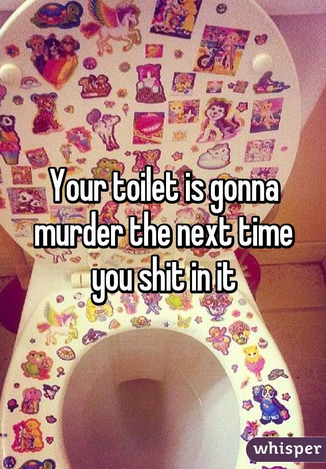 Your toilet is gonna murder the next time you shit in it