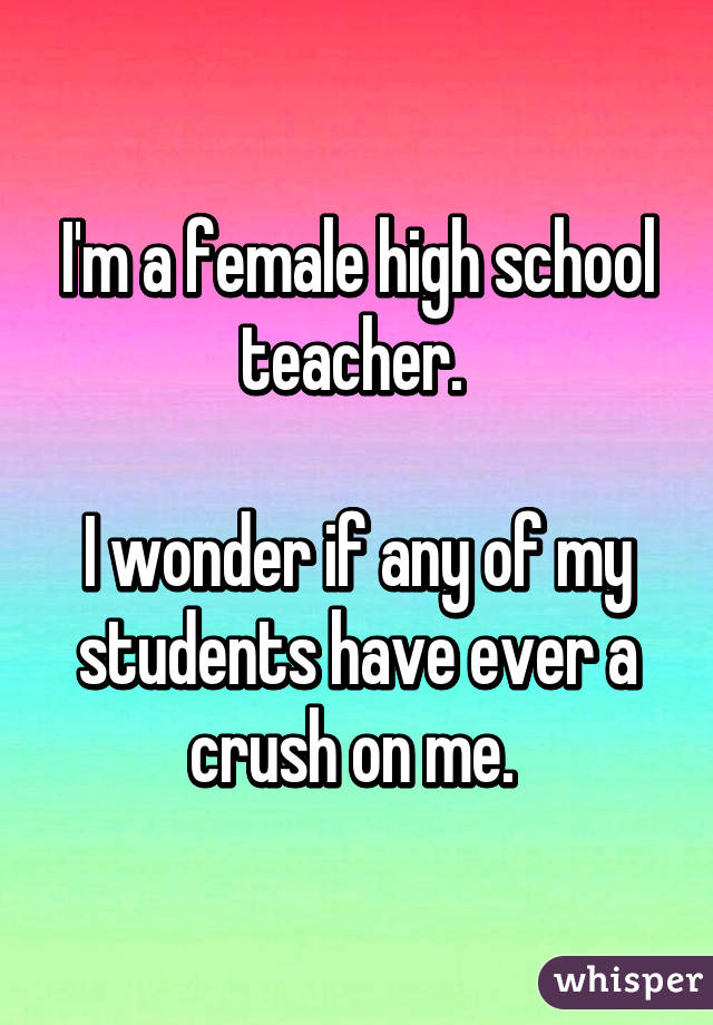 I'm a female high school teacher. 

I wonder if any of my students have ever a crush on me. 