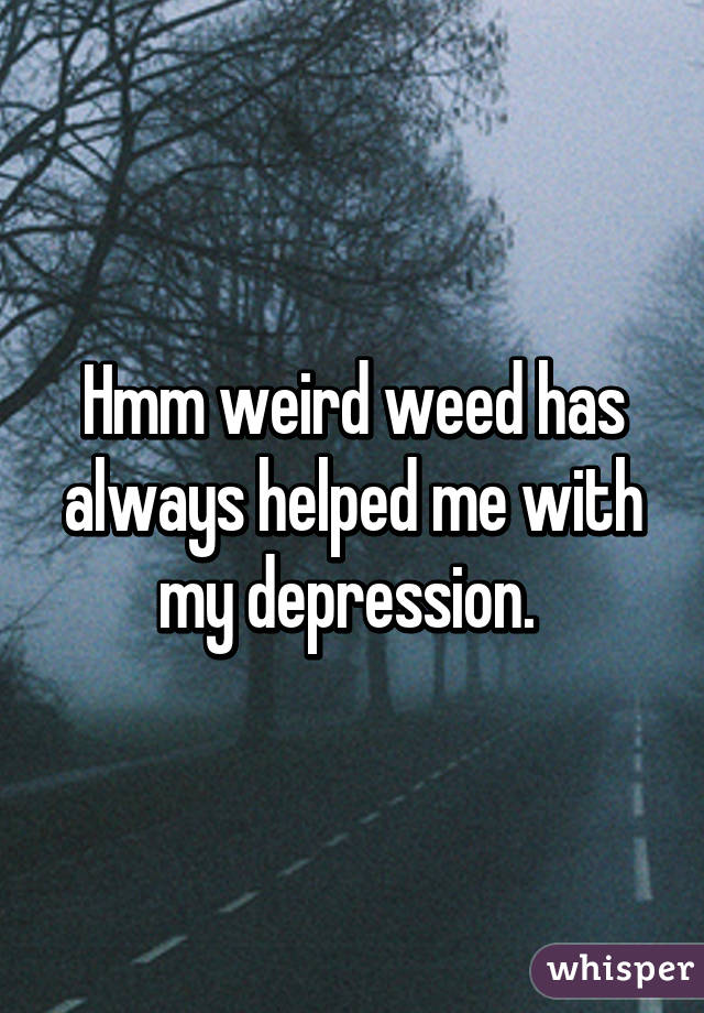 Hmm weird weed has always helped me with my depression. 