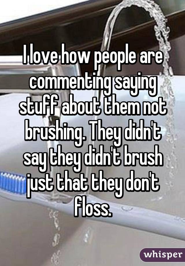 I love how people are commenting saying stuff about them not brushing. They didn't say they didn't brush just that they don't floss.