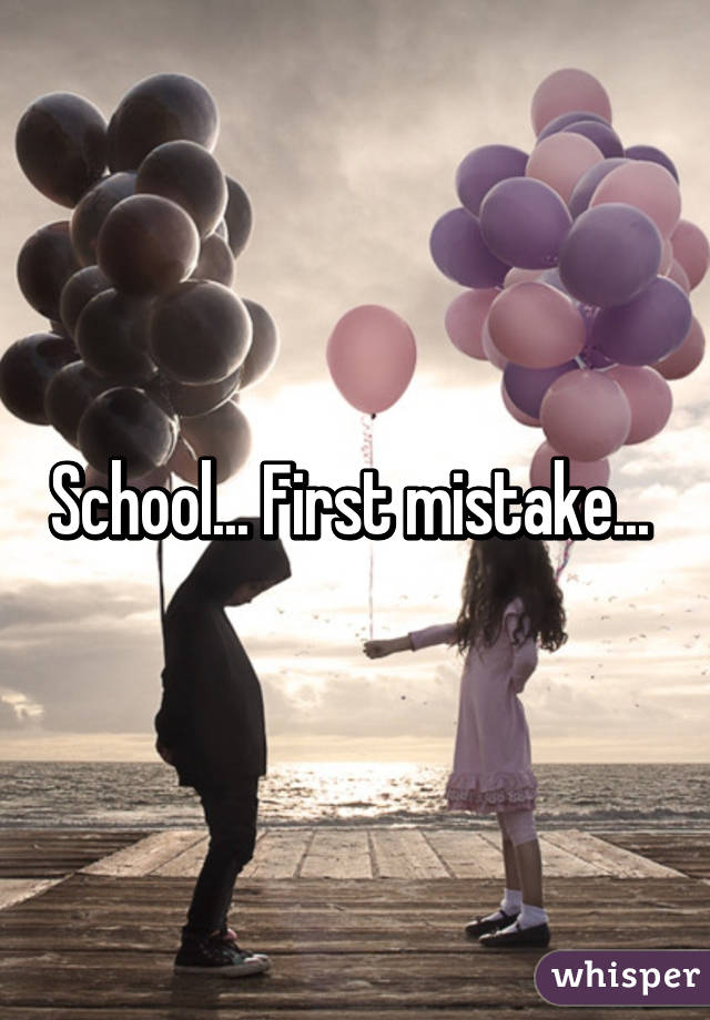School... First mistake... 
