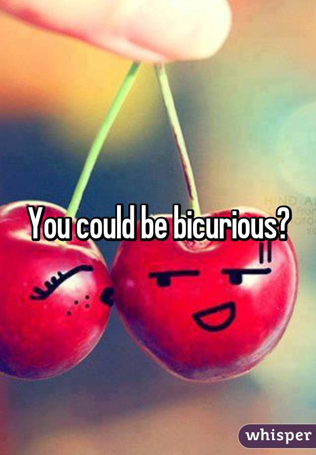 You could be bicurious?