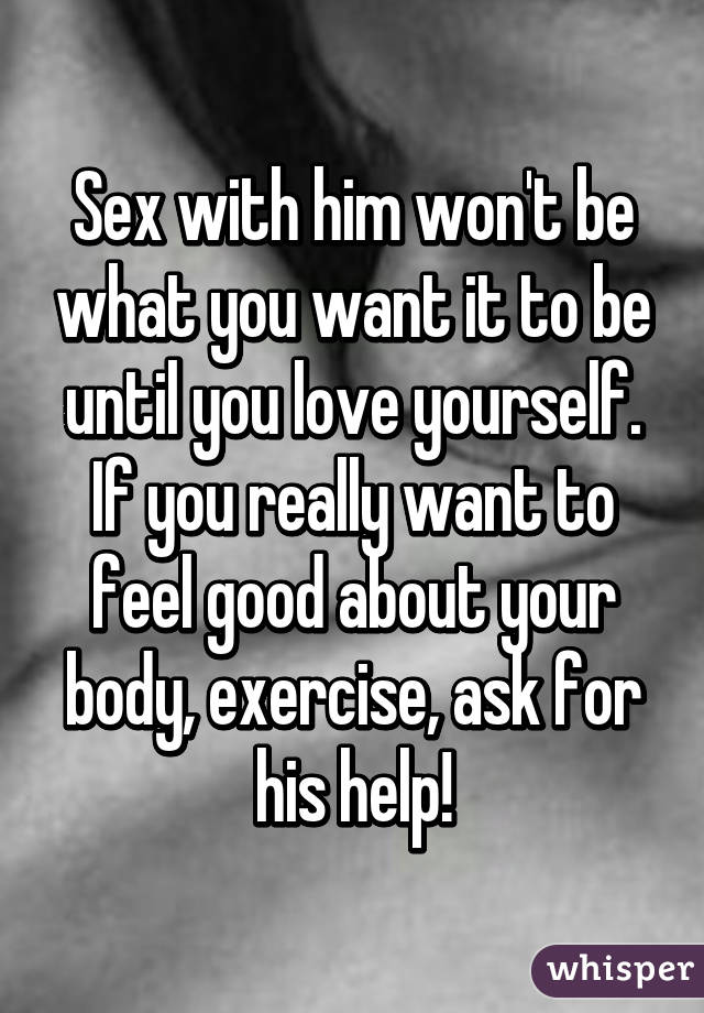 Sex with him won't be what you want it to be until you love yourself. If you really want to feel good about your body, exercise, ask for his help!