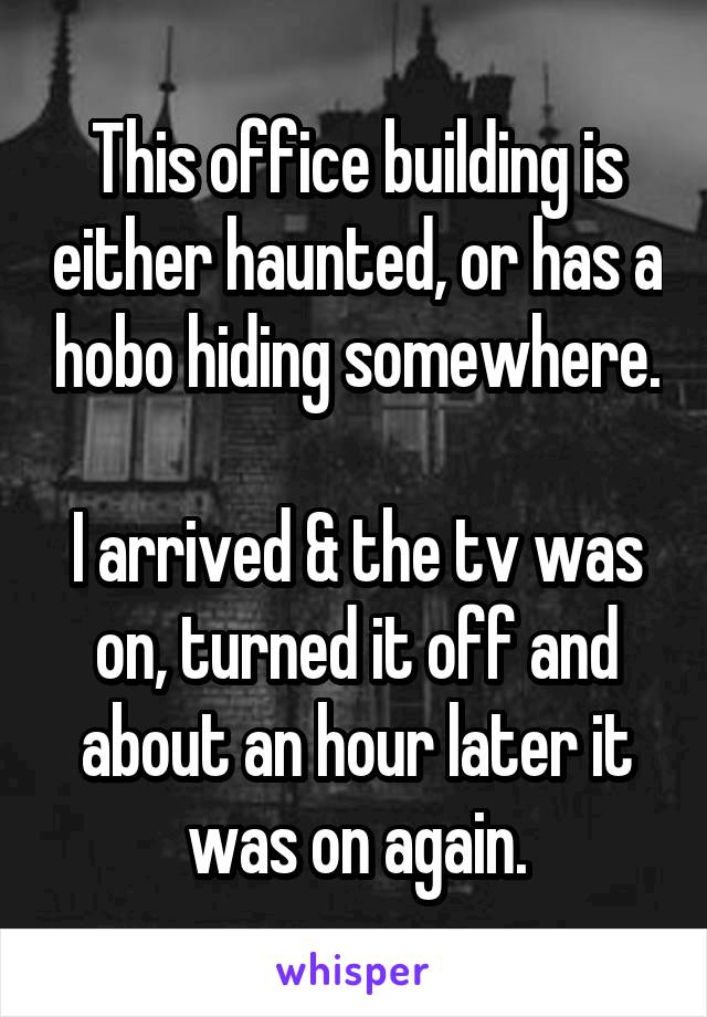 This office building is either haunted, or has a hobo hiding somewhere.

I arrived & the tv was on, turned it off and about an hour later it was on again.