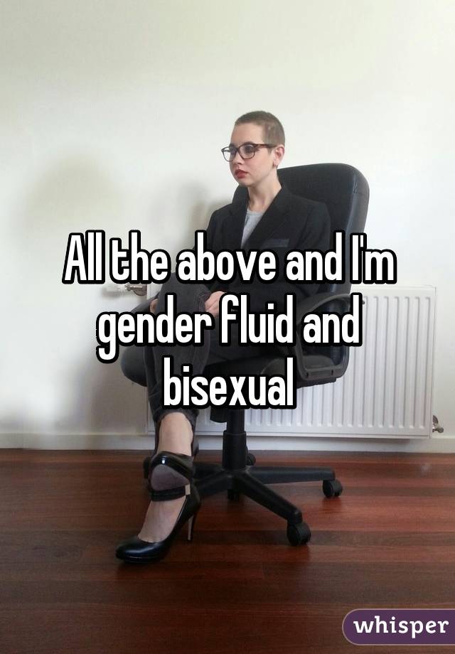 All the above and I'm gender fluid and bisexual