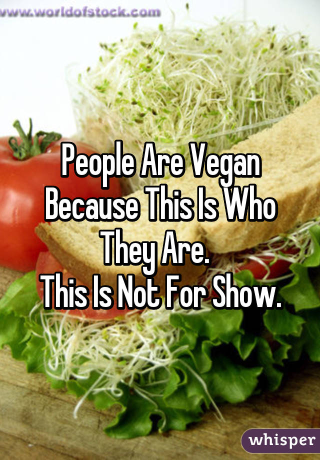 People Are Vegan Because This Is Who They Are.  
This Is Not For Show.