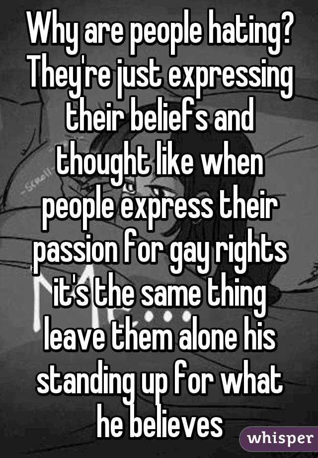 Why are people hating? They're just expressing their beliefs and thought like when people express their passion for gay rights it's the same thing leave them alone his standing up for what he believes