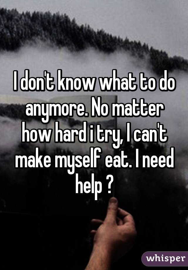 I don't know what to do anymore. No matter how hard i try, I can't make myself eat. I need help 😰