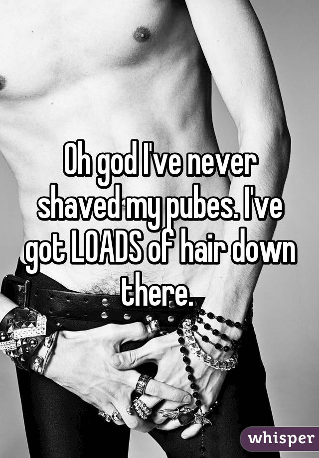 Oh god I've never shaved my pubes. I've got LOADS of hair down there. 