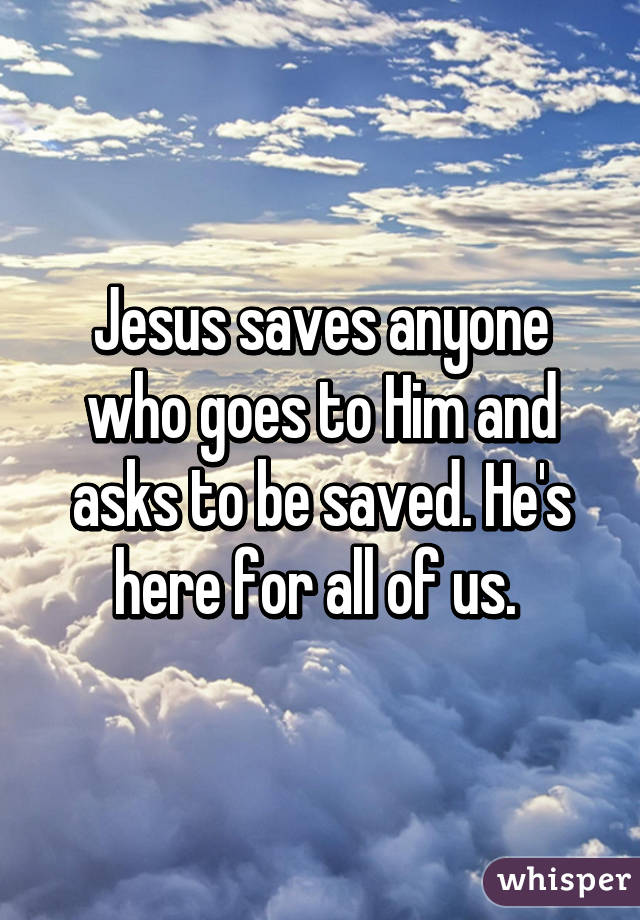 Jesus saves anyone who goes to Him and asks to be saved. He's here for all of us. 