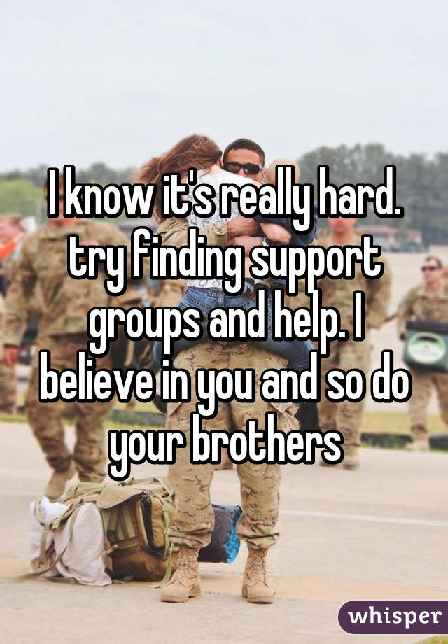 I know it's really hard. try finding support groups and help. I believe in you and so do your brothers