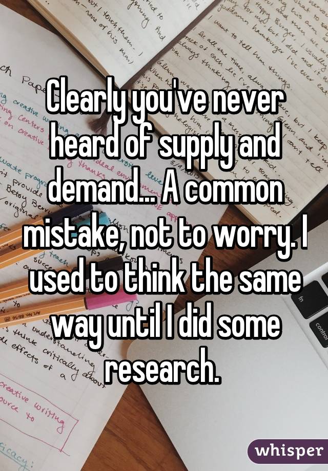 Clearly you've never heard of supply and demand... A common mistake, not to worry. I used to think the same way until I did some research. 