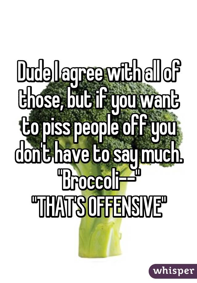 Dude I agree with all of those, but if you want to piss people off you don't have to say much.
"Broccoli--"
"THAT'S OFFENSIVE"