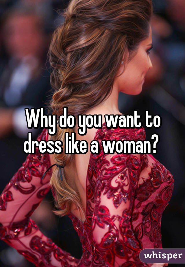 Why do you want to dress like a woman? 